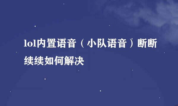 lol内置语音（小队语音）断断续续如何解决