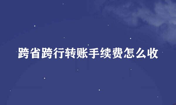 跨省跨行转账手续费怎么收