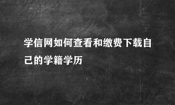 学信网如何查看和缴费下载自己的学籍学历