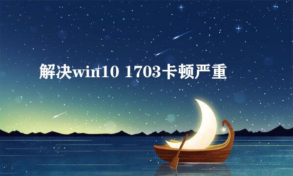 解决win10 1703卡顿严重