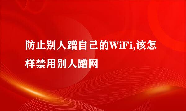 防止别人蹭自己的WiFi,该怎样禁用别人蹭网