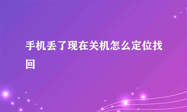 手机丢了现在关机怎么定位找回