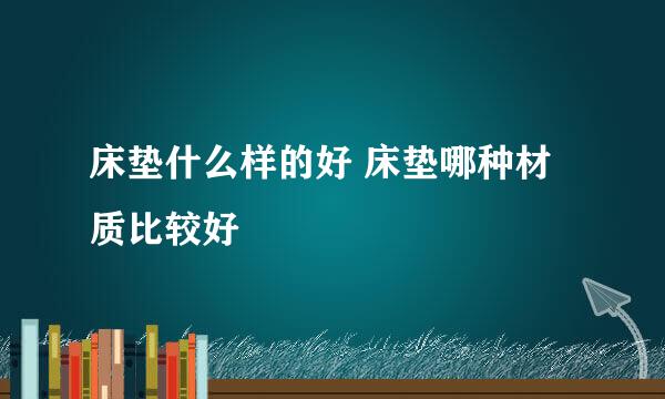 床垫什么样的好 床垫哪种材质比较好