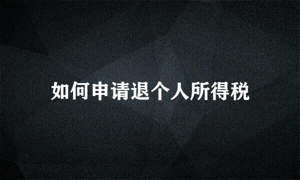 如何申请退个人所得税