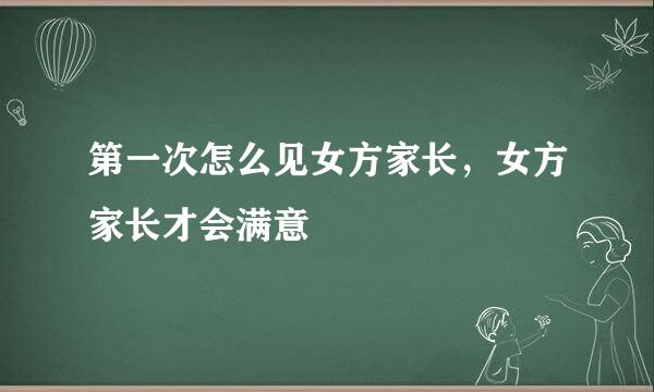 第一次怎么见女方家长，女方家长才会满意