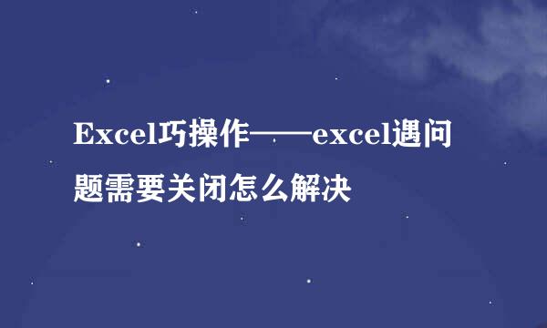 Excel巧操作——excel遇问题需要关闭怎么解决