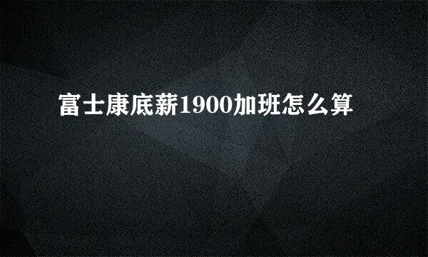 富士康底薪1900加班怎么算