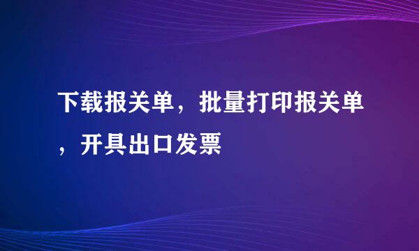 下载报关单，批量打印报关单，开具出口发票