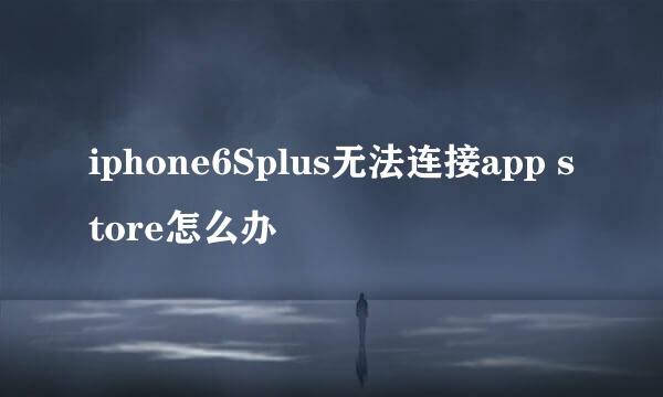 iphone6Splus无法连接app store怎么办