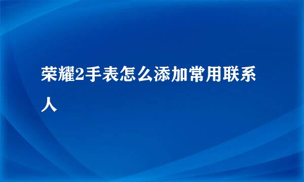 荣耀2手表怎么添加常用联系人