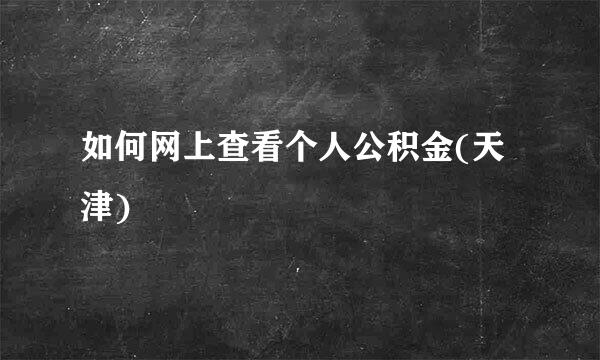 如何网上查看个人公积金(天津)