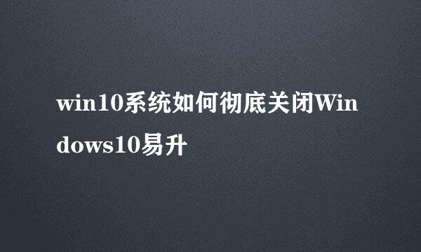 win10系统如何彻底关闭Windows10易升