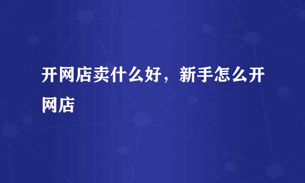 开网店卖什么好，新手怎么开网店