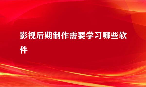 影视后期制作需要学习哪些软件