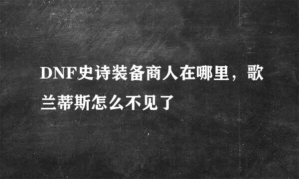 DNF史诗装备商人在哪里，歌兰蒂斯怎么不见了