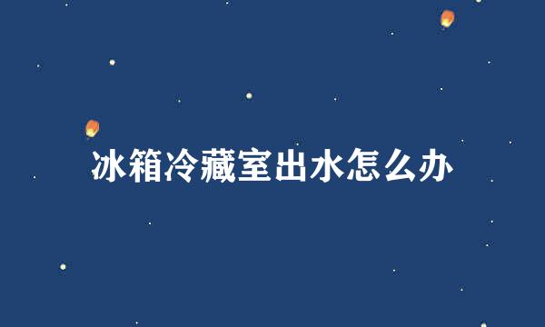 冰箱冷藏室出水怎么办