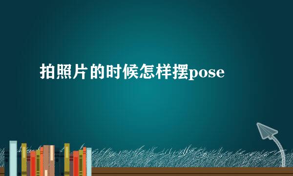 拍照片的时候怎样摆pose