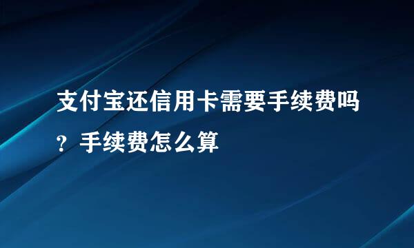 支付宝还信用卡需要手续费吗？手续费怎么算