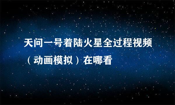 天问一号着陆火星全过程视频（动画模拟）在哪看