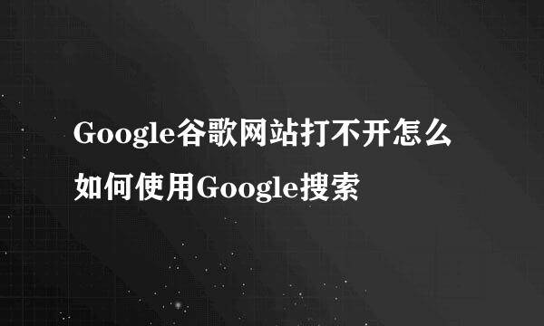 Google谷歌网站打不开怎么如何使用Google搜索