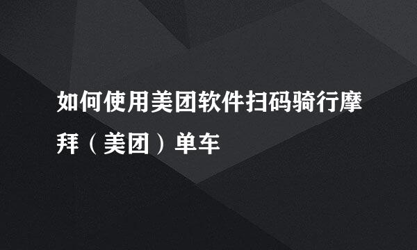 如何使用美团软件扫码骑行摩拜（美团）单车