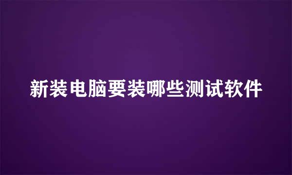 新装电脑要装哪些测试软件