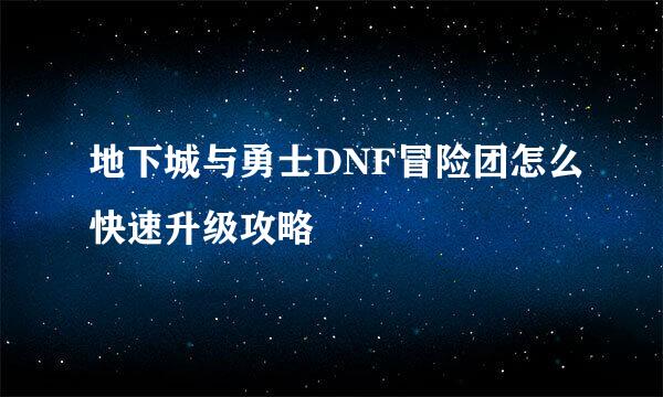 地下城与勇士DNF冒险团怎么快速升级攻略