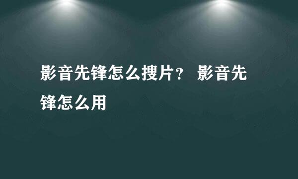 影音先锋怎么搜片？ 影音先锋怎么用