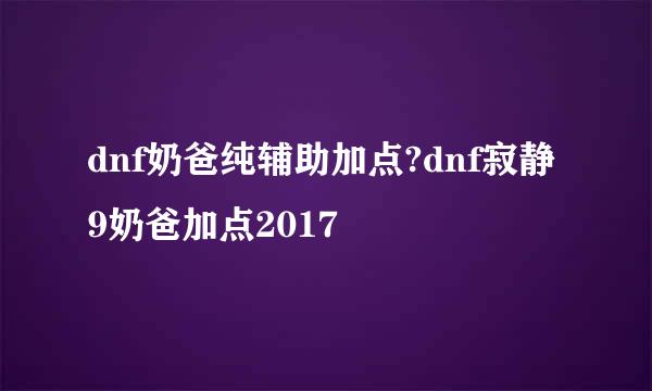 dnf奶爸纯辅助加点?dnf寂静9奶爸加点2017