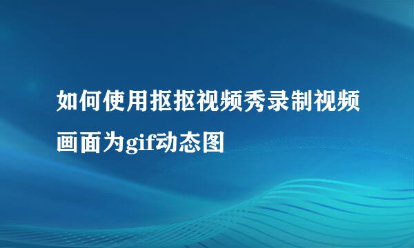 如何使用抠抠视频秀录制视频画面为gif动态图