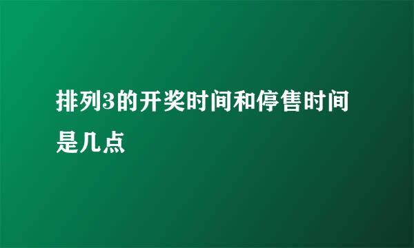 排列3的开奖时间和停售时间是几点