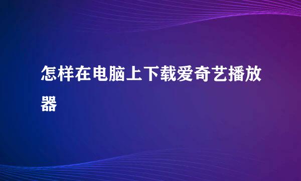 怎样在电脑上下载爱奇艺播放器