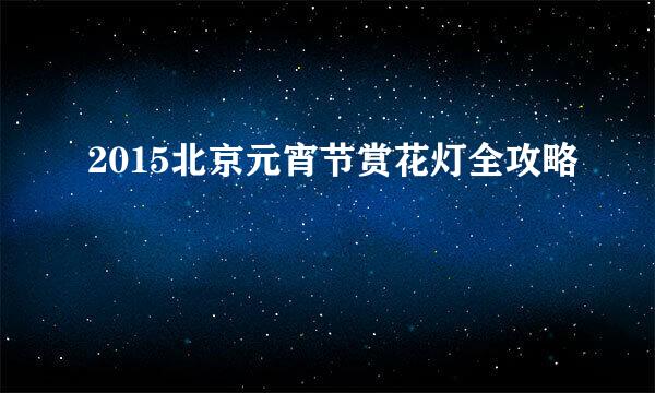 2015北京元宵节赏花灯全攻略