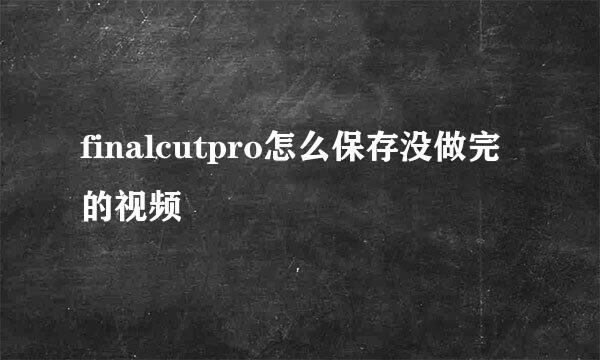 finalcutpro怎么保存没做完的视频