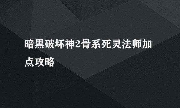 暗黑破坏神2骨系死灵法师加点攻略