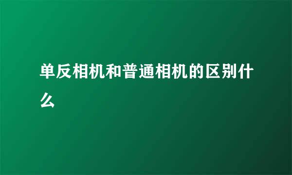 单反相机和普通相机的区别什么