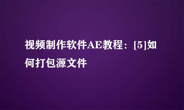 视频制作软件AE教程：[5]如何打包源文件