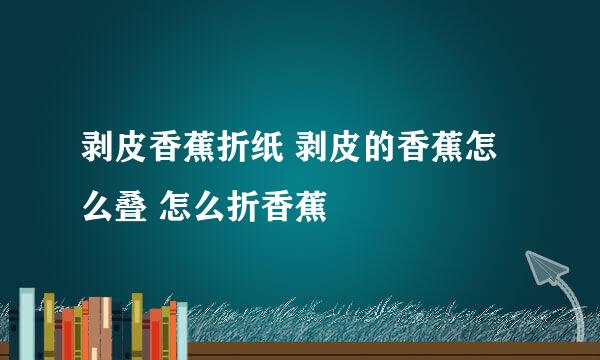 剥皮香蕉折纸 剥皮的香蕉怎么叠 怎么折香蕉