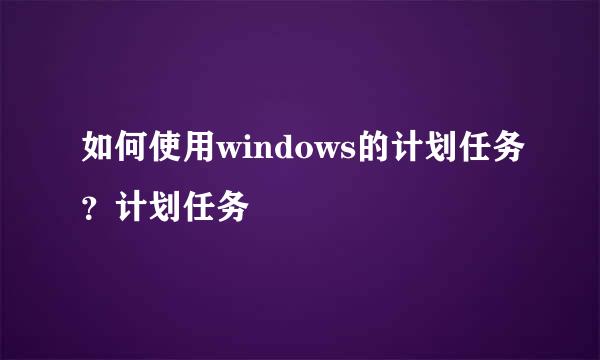 如何使用windows的计划任务？计划任务