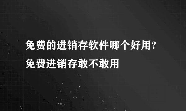 免费的进销存软件哪个好用?免费进销存敢不敢用