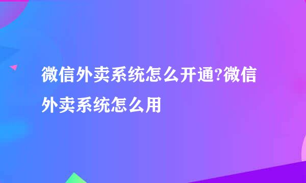 微信外卖系统怎么开通?微信外卖系统怎么用