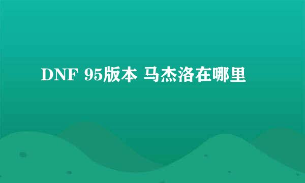 DNF 95版本 马杰洛在哪里