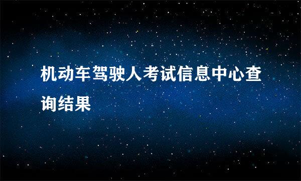 机动车驾驶人考试信息中心查询结果