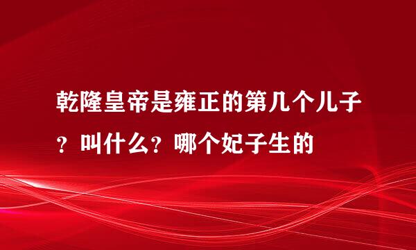 乾隆皇帝是雍正的第几个儿子？叫什么？哪个妃子生的