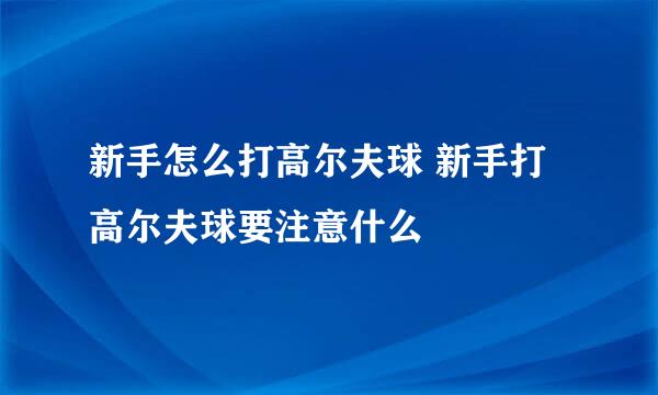 新手怎么打高尔夫球 新手打高尔夫球要注意什么