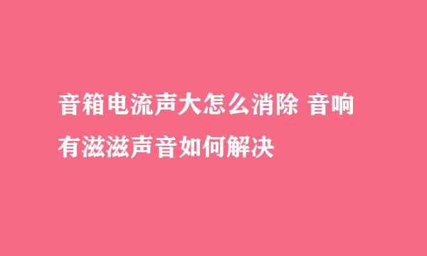 音箱电流声大怎么消除 音响有滋滋声音如何解决