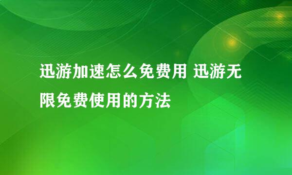 迅游加速怎么免费用 迅游无限免费使用的方法