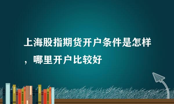 上海股指期货开户条件是怎样，哪里开户比较好