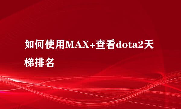 如何使用MAX+查看dota2天梯排名