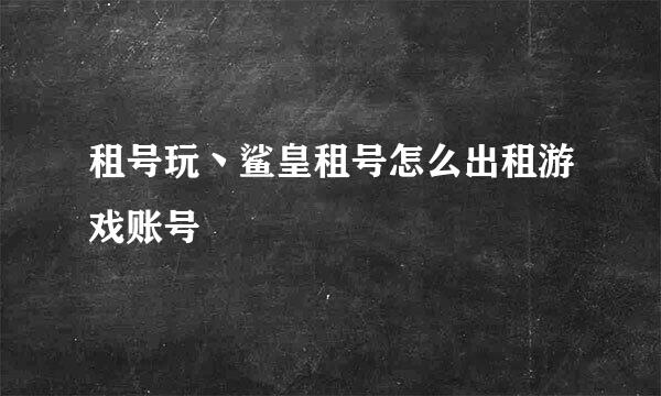 租号玩丶鲨皇租号怎么出租游戏账号